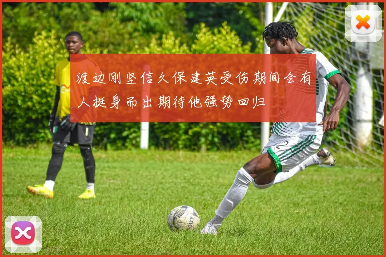 渡边刚坚信久保建英受伤期间会有人挺身而出期待他强势回归