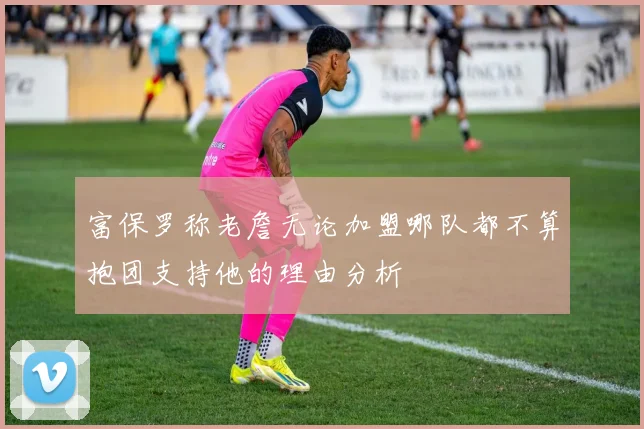 富保罗称老詹无论加盟哪队都不算抱团支持他的理由分析