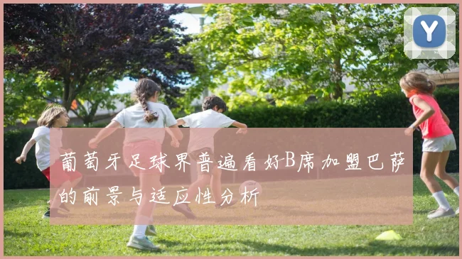 葡萄牙足球界普遍看好B席加盟巴萨的前景与适应性分析