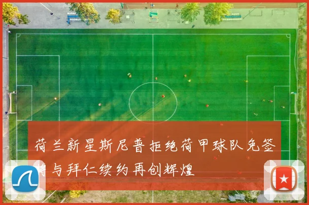 荷兰新星斯尼普拒绝荷甲球队免签将与拜仁续约再创辉煌