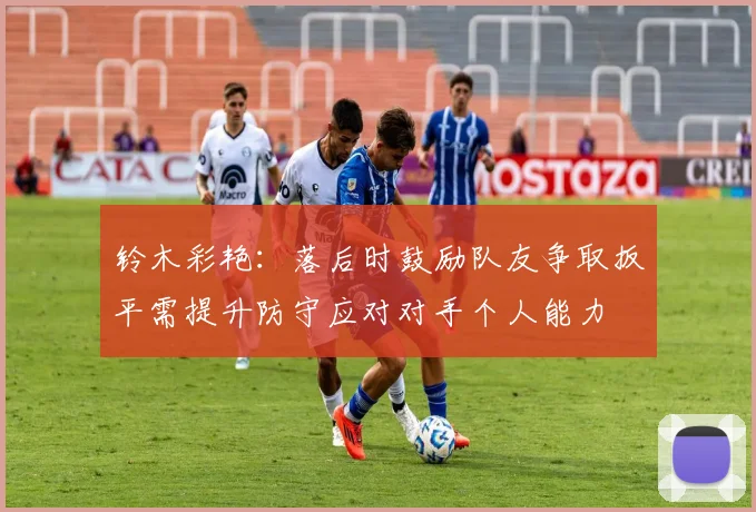 铃木彩艳：落后时鼓励队友争取扳平需提升防守应对对手个人能力