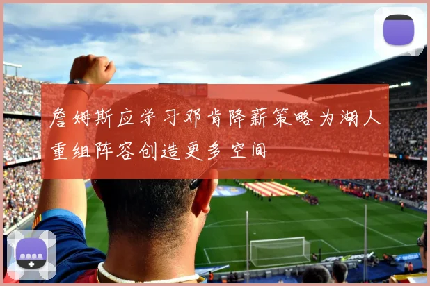詹姆斯应学习邓肯降薪策略为湖人重组阵容创造更多空间