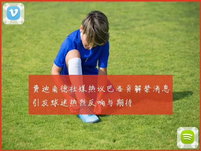 费迪南德社媒热议巴洛贡解禁消息引发球迷热烈反响与期待