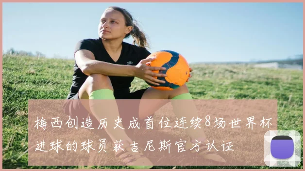 梅西创造历史成首位连续8场世界杯进球的球员获吉尼斯官方认证