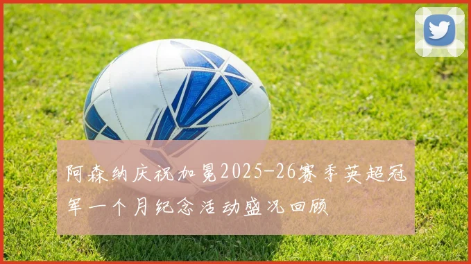 阿森纳庆祝加冕2025-26赛季英超冠军一个月纪念活动盛况回顾