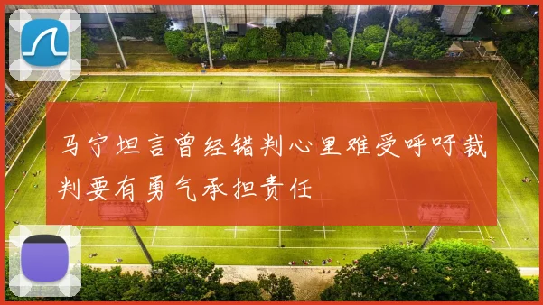 马宁坦言曾经错判心里难受呼吁裁判要有勇气承担责任