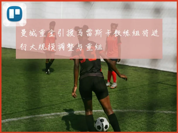 曼城重金引援马雷斯卡教练组将进行大规模调整与重组