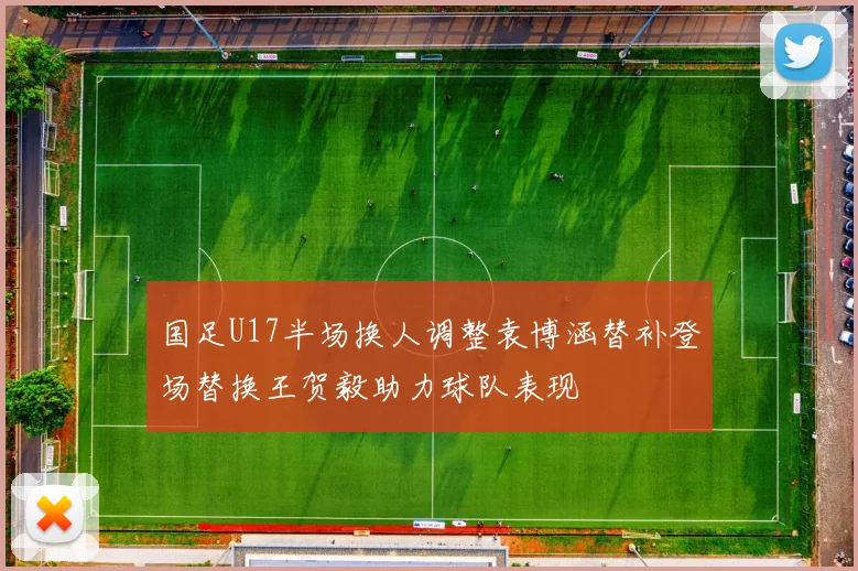 国足U17半场换人调整袁博涵替补登场替换王贺毅助力球队表现